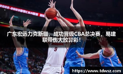 广东宏远力克新疆，成功晋级CBA总决赛，易建联带伤大放异彩！