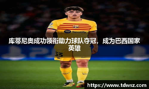 库蒂尼奥成功领衔助力球队夺冠，成为巴西国家英雄