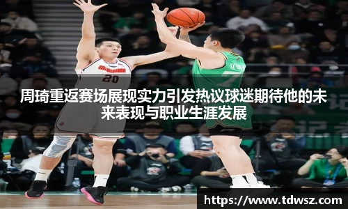 周琦重返赛场展现实力引发热议球迷期待他的未来表现与职业生涯发展