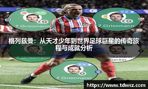 格列兹曼：从天才少年到世界足球巨星的传奇旅程与成就分析