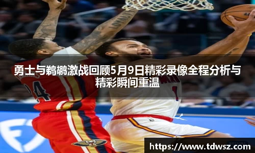 勇士与鹈鹕激战回顾5月9日精彩录像全程分析与精彩瞬间重温