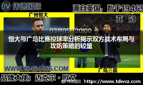 恒大与广岛比赛控球率分析揭示双方战术布局与攻防策略的较量