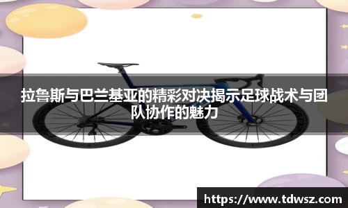 拉鲁斯与巴兰基亚的精彩对决揭示足球战术与团队协作的魅力