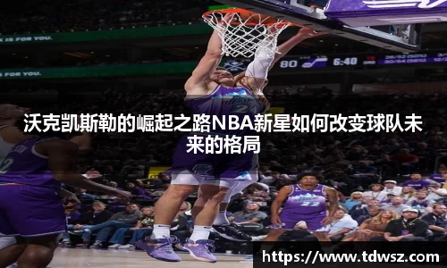 沃克凯斯勒的崛起之路NBA新星如何改变球队未来的格局