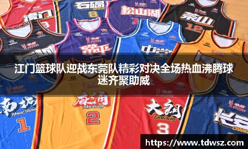 江门篮球队迎战东莞队精彩对决全场热血沸腾球迷齐聚助威