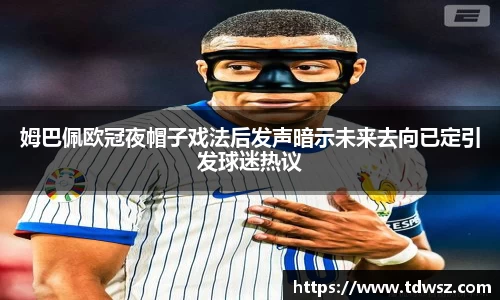 姆巴佩欧冠夜帽子戏法后发声暗示未来去向已定引发球迷热议