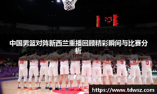 中国男篮对阵新西兰重播回顾精彩瞬间与比赛分析
